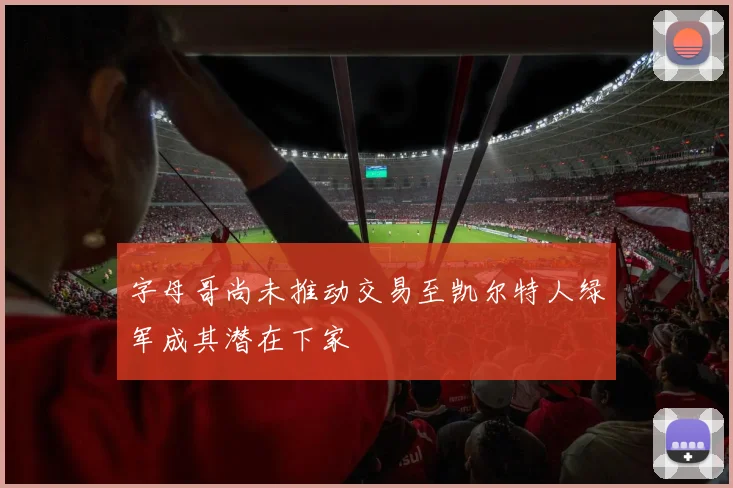 字母哥尚未推动交易至凯尔特人绿军成其潜在下家
