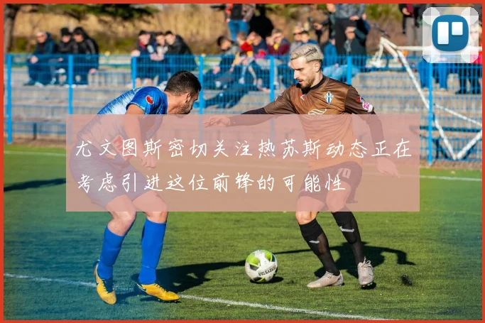 尤文图斯密切关注热苏斯动态正在考虑引进这位前锋的可能性