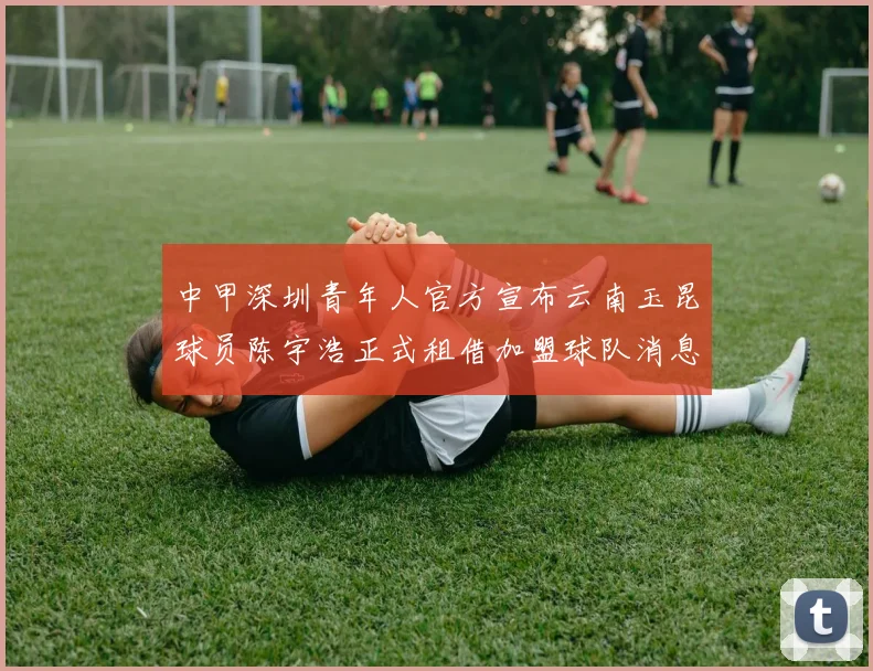 中甲深圳青年人官方宣布云南玉昆球员陈宇浩正式租借加盟球队消息