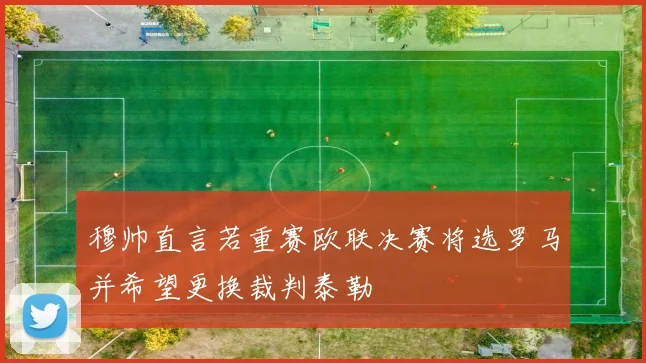 穆帅直言若重赛欧联决赛将选罗马并希望更换裁判泰勒