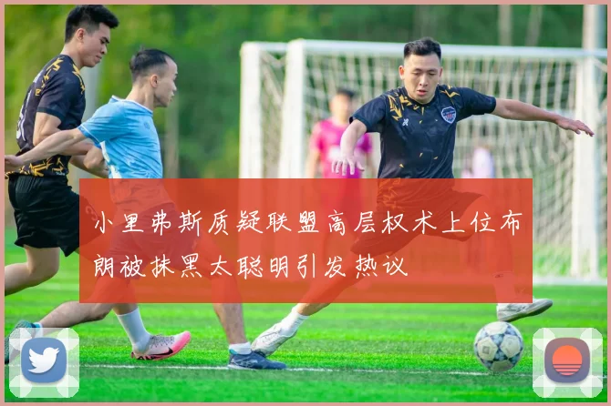 小里弗斯质疑联盟高层权术上位布朗被抹黑太聪明引发热议