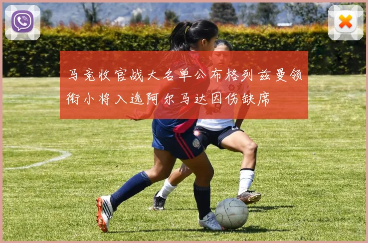 马竞收官战大名单公布格列兹曼领衔小将入选阿尔马达因伤缺席