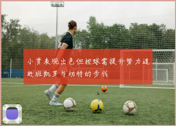 小贾表现出色但控球需提升努力追赶班凯罗与切特的步伐