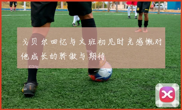 戈贝尔回忆与文班初见时光感慨对他成长的骄傲与期待