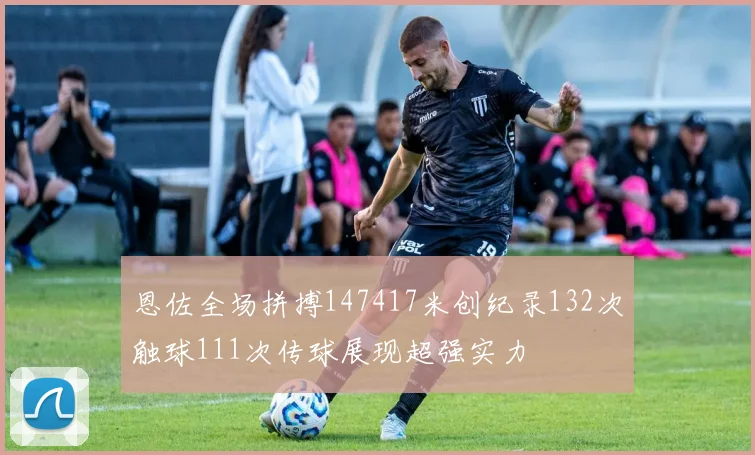 恩佐全场拼搏147417米创纪录132次触球111次传球展现超强实力