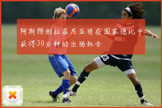阿斯预测拉菲尼亚将在国家德比中获得30分钟的出场机会