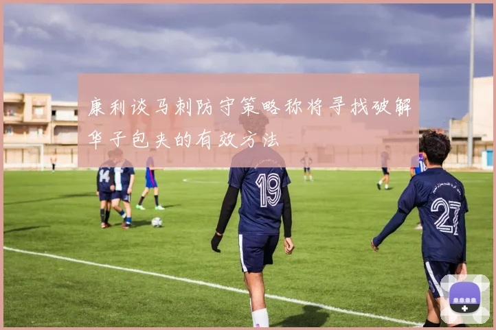 康利谈马刺防守策略称将寻找破解华子包夹的有效方法