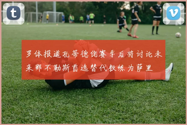 罗体报道孔蒂德佬赛季后将讨论未来那不勒斯首选替代教练为萨里