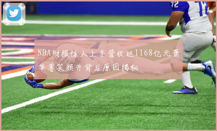 NBA财报惊人上季营收达1168亿元萧华喜笑颜开背后原因揭秘