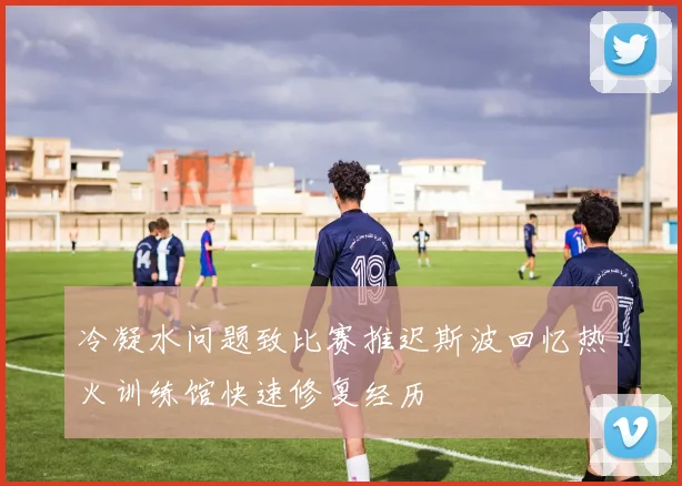 冷凝水问题致比赛推迟斯波回忆热火训练馆快速修复经历