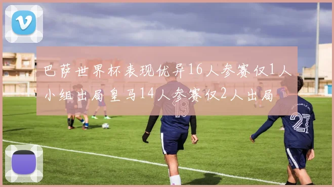 巴萨世界杯表现优异16人参赛仅1人小组出局皇马14人参赛仅2人出局