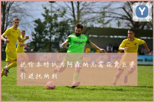 达伦本特认为阿森纳无需花费巨资引进托纳利