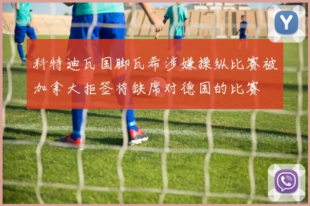 科特迪瓦国脚瓦希涉嫌操纵比赛被加拿大拒签将缺席对德国的比赛
