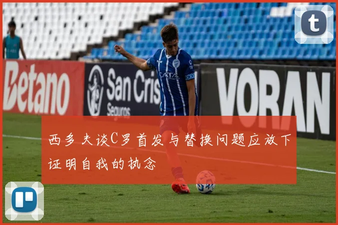 西多夫谈C罗首发与替换问题应放下证明自我的执念