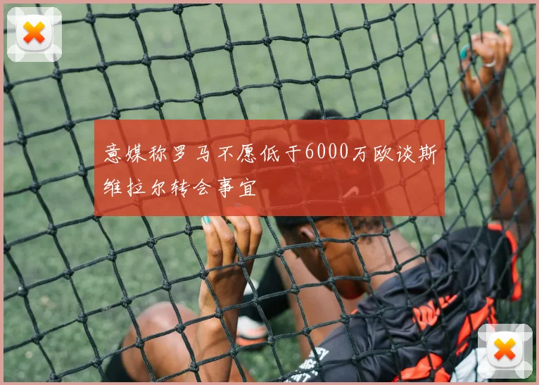 意媒称罗马不愿低于6000万欧谈斯维拉尔转会事宜