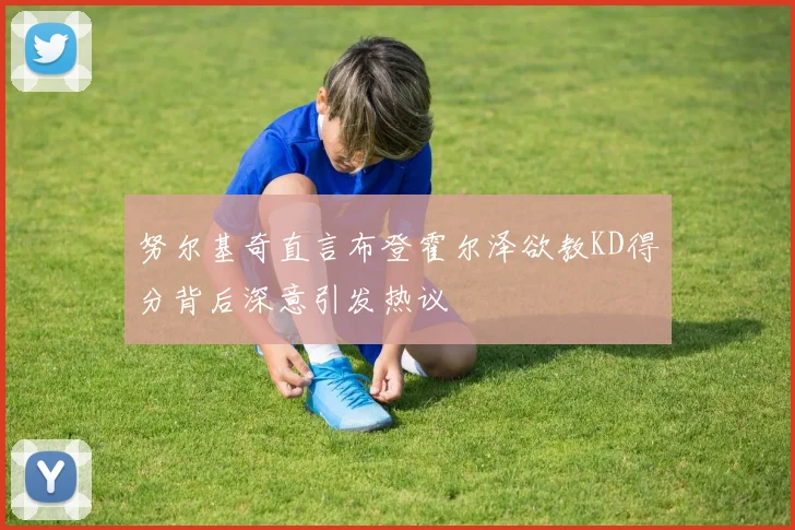 努尔基奇直言布登霍尔泽欲教KD得分背后深意引发热议