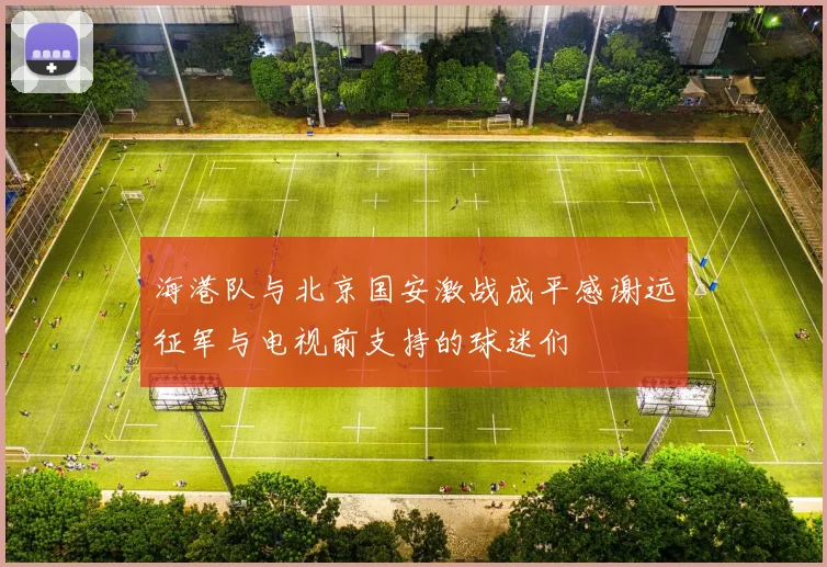 海港队与北京国安激战成平感谢远征军与电视前支持的球迷们
