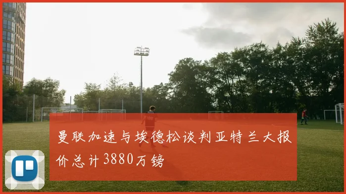 曼联加速与埃德松谈判亚特兰大报价总计3880万镑