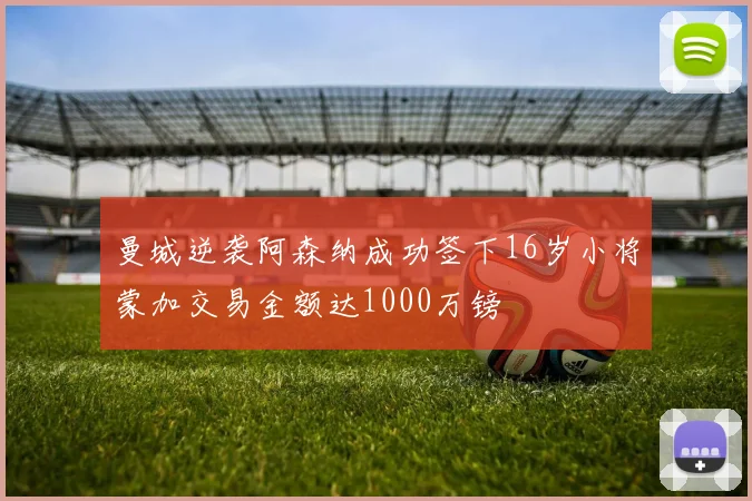 曼城逆袭阿森纳成功签下16岁小将蒙加交易金额达1000万镑