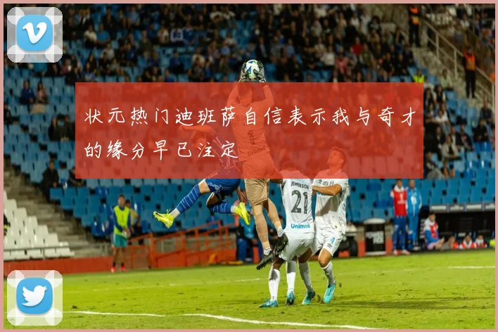 状元热门迪班萨自信表示我与奇才的缘分早已注定
