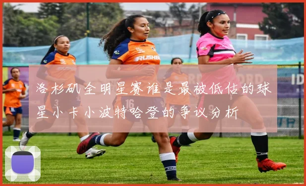 洛杉矶全明星赛谁是最被低估的球星小卡小波特哈登的争议分析
