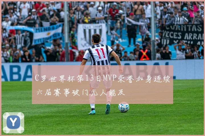 C罗世界杯第13日MVP荣誉加身连续六届赛事破门无人能及