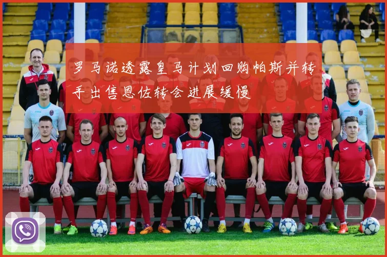 罗马诺透露皇马计划回购帕斯并转手出售恩佐转会进展缓慢