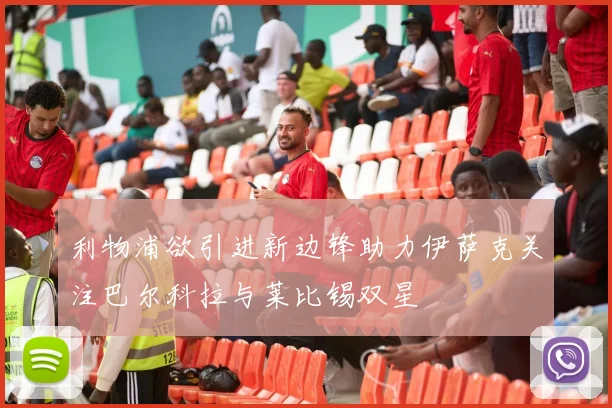利物浦欲引进新边锋助力伊萨克关注巴尔科拉与莱比锡双星